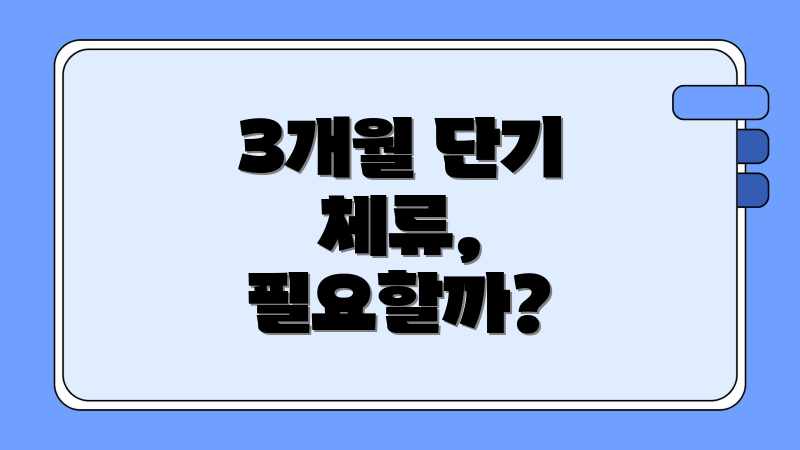 3개월 단기 체류, 필요할까?