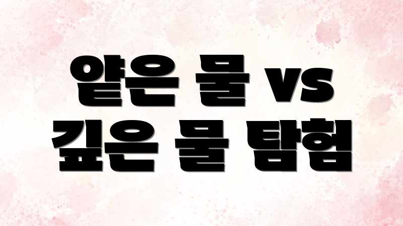 얕은 물 vs 깊은 물 탐험