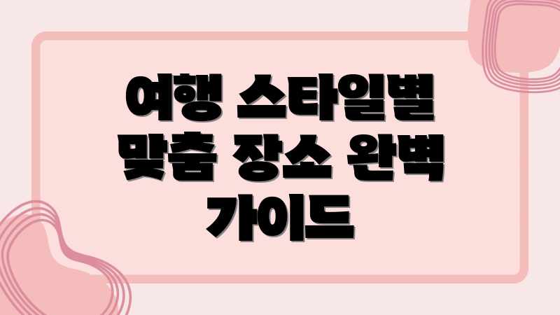 여행 스타일별 맞춤 장소 완벽 가이드