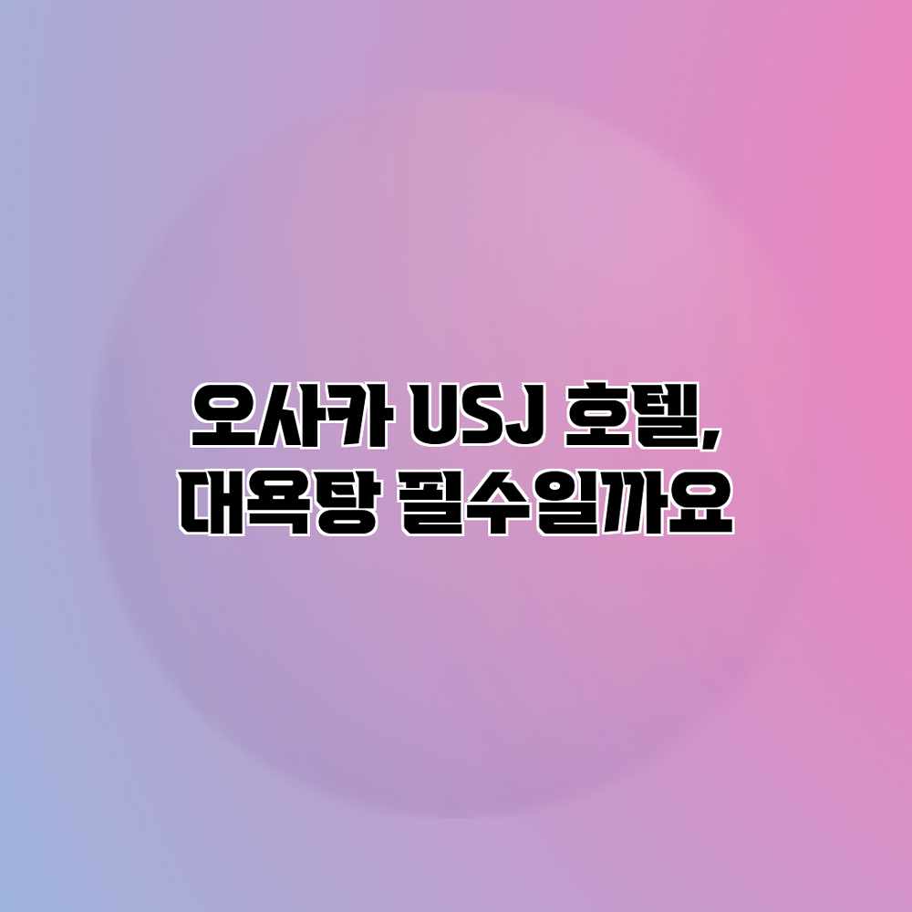 오사카 USJ 호텔, 대욕탕 필수일까요? 오사카 USJ 호텔, 대욕탕 필수일까요?