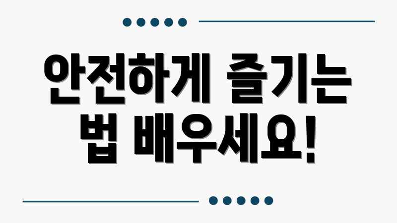 안전하게 즐기는 법 배우세요!
