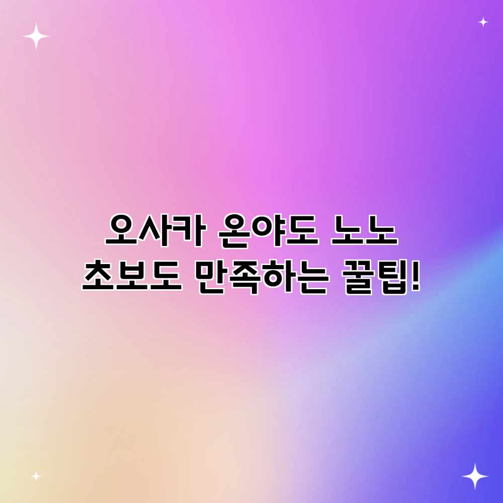 오사카 온야도 노노: 초보도 만족하는 꿀팁! 오사카 온야도 노노: 초보도 만족하는 꿀팁!
