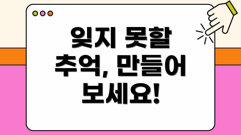 잊지 못할 추억, 만들어 보세요!