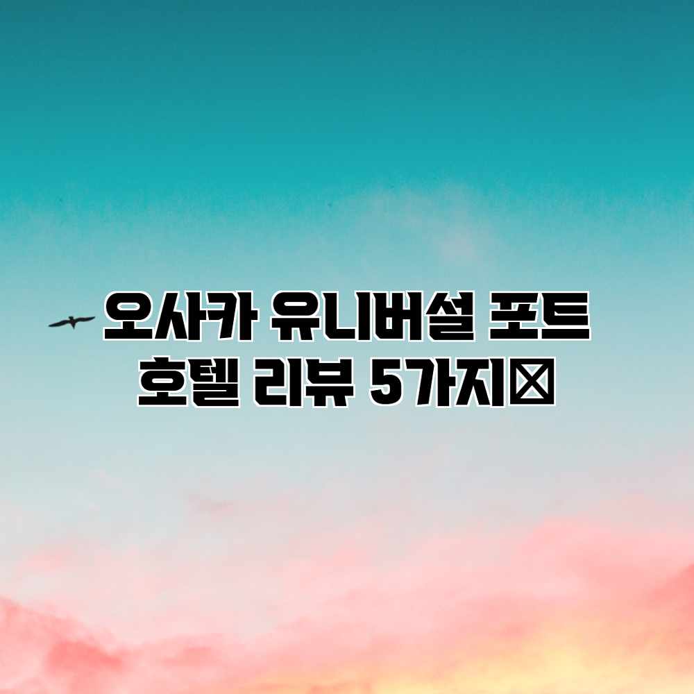 오사카 유니버설 포트 호텔 리뷰 5가지🌟