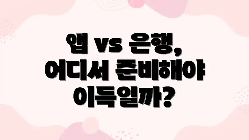 앱 vs 은행, 어디서 준비해야 이득일까?