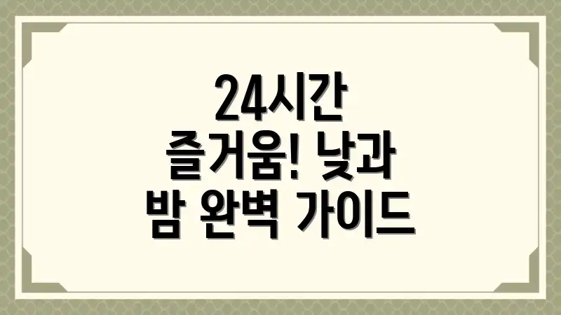 24시간 즐거움! 낮과 밤 완벽 가이드