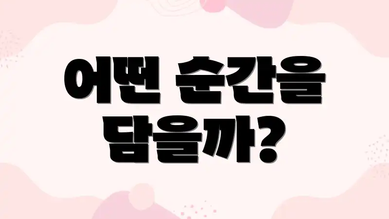 어떤 순간을 담을까?