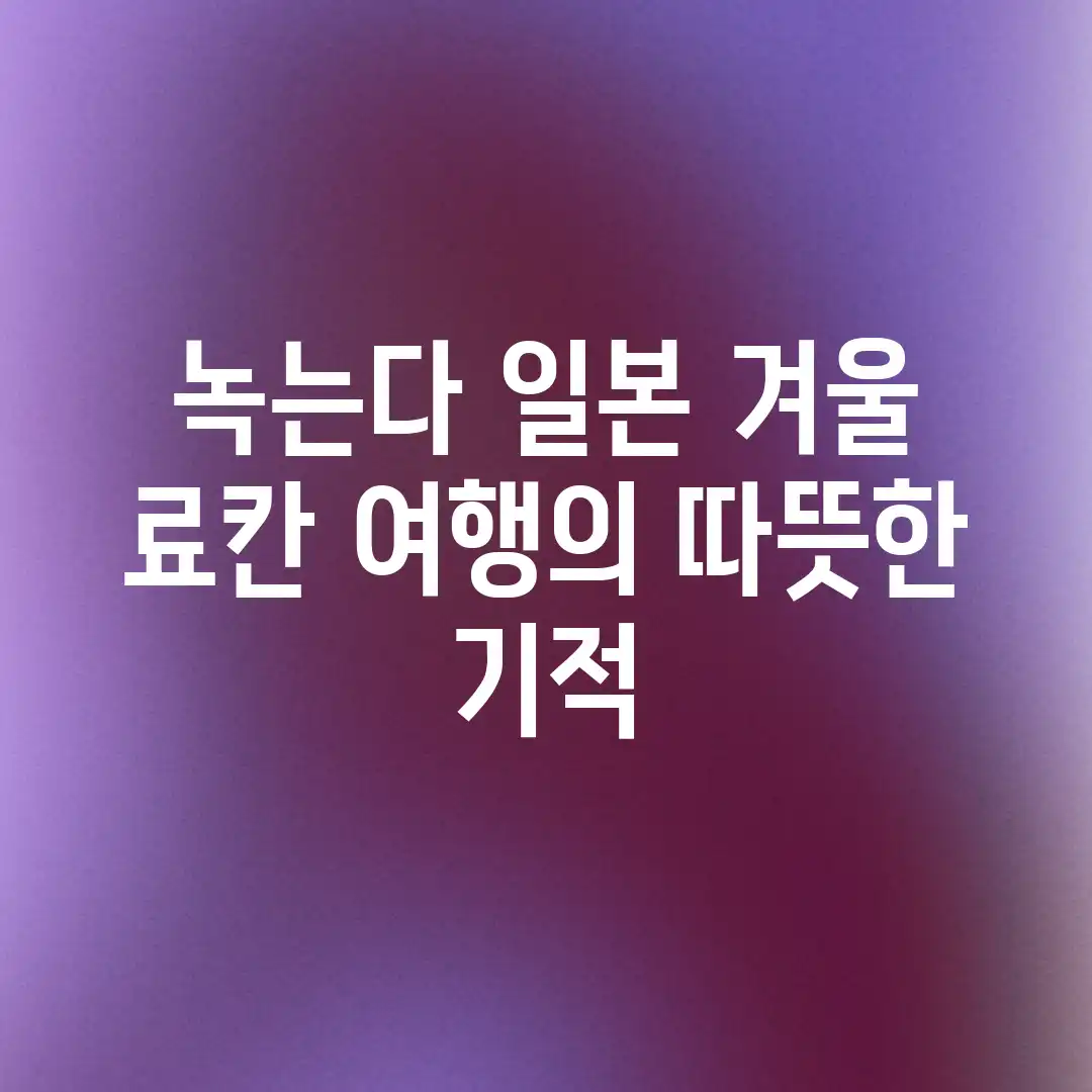 녹는다! 일본 겨울 료칸 여행의 따뜻한 기적 녹는다! 일본 겨울 료칸 여행의 따뜻한 기적