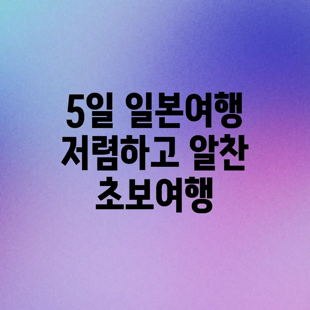 5일 일본여행, 저렴하고 알찬 초보여행! 5일 일본여행, 저렴하고 알찬 초보여행!